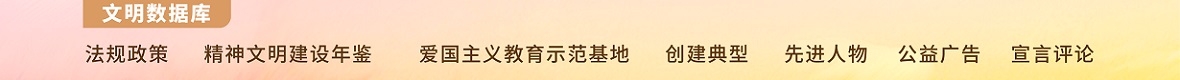 法规政策 精神文明建设年鉴 爱国主义教育示范基地 创建典型 先进人物 公益广告 宣言评论